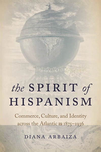 the Spirit of Hispanism: Commerce, Culture, and Identity across Atlantic, 1875-1936