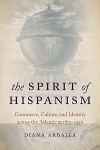 the Spirit of Hispanism: Commerce, Culture, and Identity across Atlantic, 1875-1936