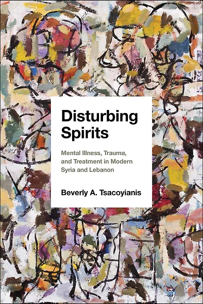 Disturbing Spirits: Mental Illness, Trauma, and Treatment Modern Syria Lebanon