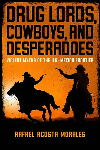Drug Lords, Cowboys, and Desperadoes: Violent Myths of the U.S.-Mexico Frontier