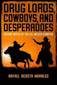 Drug Lords, Cowboys, and Desperadoes: Violent Myths of the U.S.-Mexico Frontier