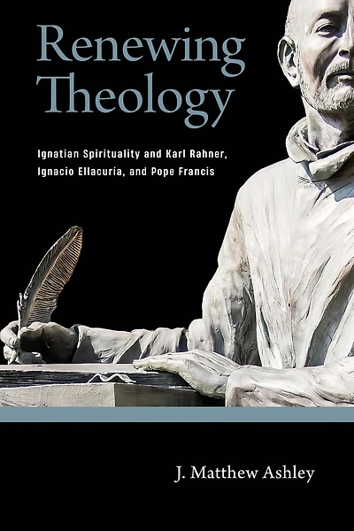 Renewing Theology: Ignatian Spirituality and Karl Rahner, Ignacio Ellacuría, Pope Francis