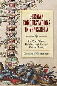 German Conquistadors Venezuela: The Welsers' Colony, Racialized Capitalism, and Cultural Memory
