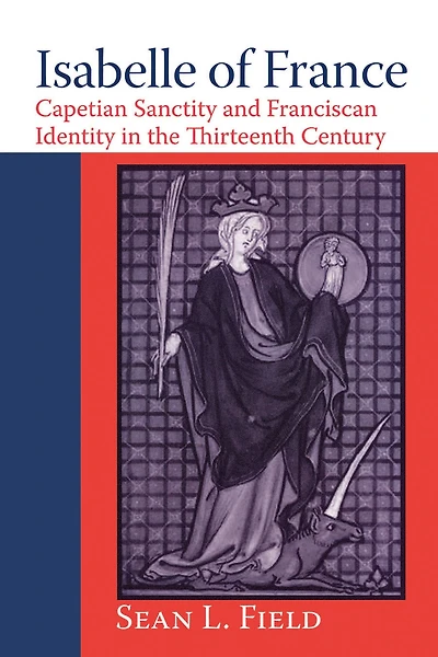 Isabelle of France: Capetian Sanctity and Franciscan Identity the Thirteenth Century