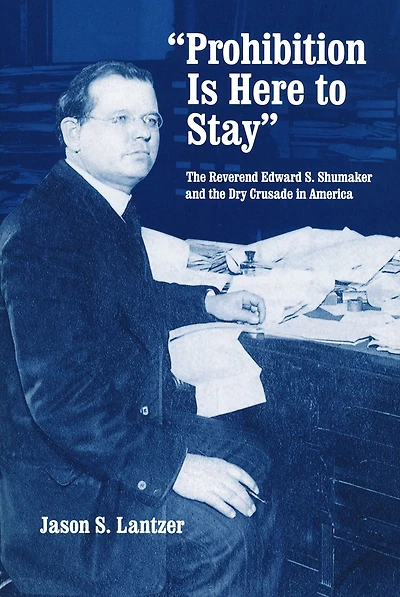 "Prohibition Is Here to Stay": the Reverend Edward S. Shumaker and Dry Crusade America