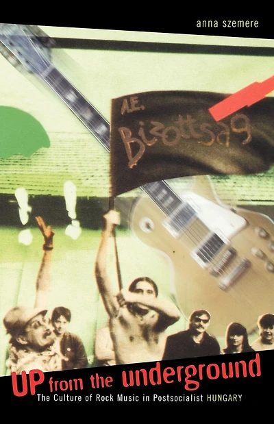 Up From the Underground: The Culture of Rock Music in Postsocialist Hungary