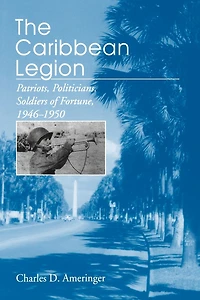 The Caribbean Legion: Patriots, Politicians, Soldiers of Fortune, 1946-1950