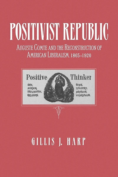 Positivist Republic: Auguste Comte and the Reconstruction of American Liberalism, 1865-1920