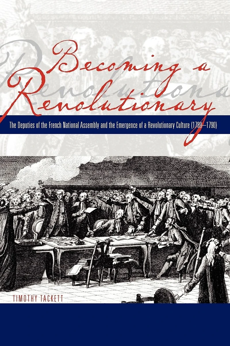 Becoming a Revolutionary: The Deputies of the French National Assembly and the Emergence of a Revolutionary Culture (1789-1790)