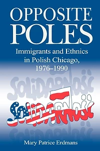 Opposite Poles: Immigrants and Ethnics Polish Chicago, 1976-1990