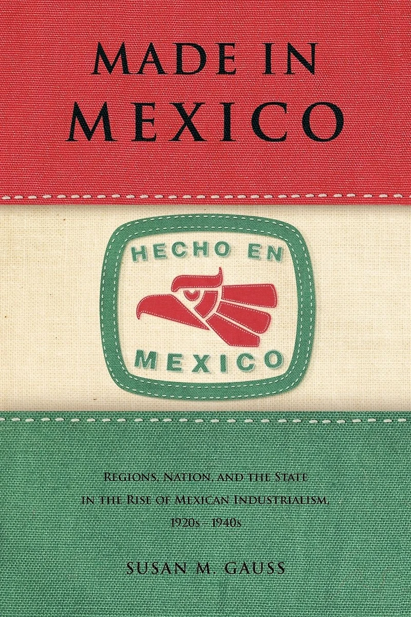 Made Mexico: Regions, Nation, and the State Rise of Mexican Industrialism, 1920s-1940s