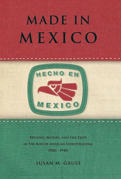 Made Mexico: Regions, Nation, and the State Rise of Mexican Industrialism, 1920s-1940s