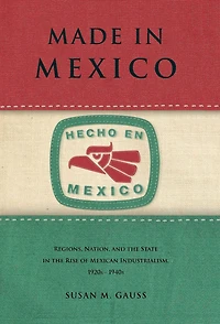 Made Mexico: Regions, Nation, and the State Rise of Mexican Industrialism, 1920s-1940s