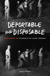 Deportable and Disposable: Public Rhetoric and the Making of the "Illegal" Immigrant