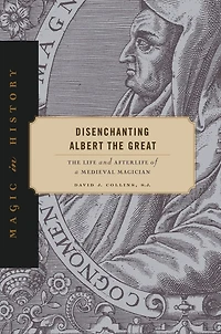 Disenchanting Albert The Great: Life and Afterlife of a Medieval Magician
