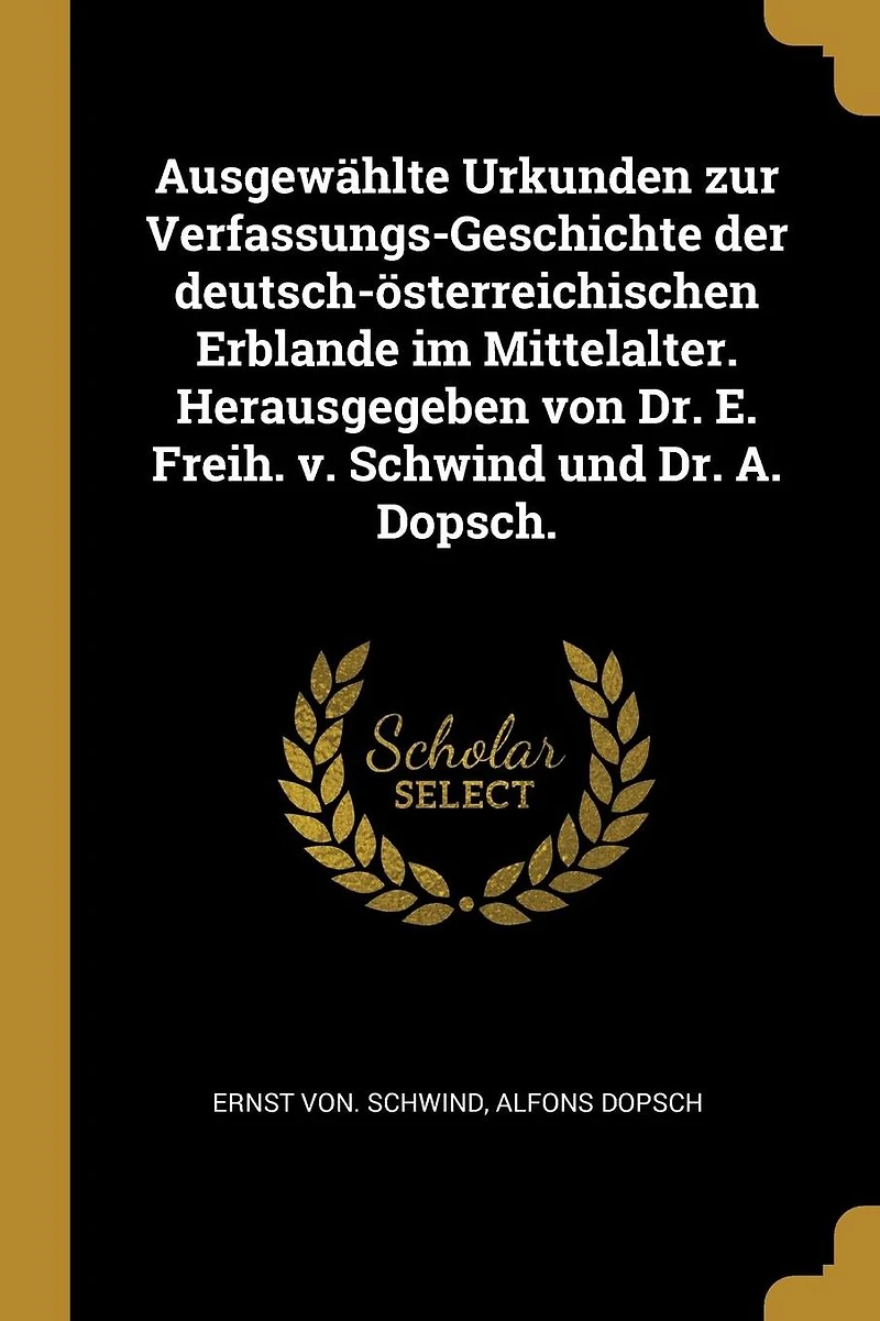 Ausgew�hlte Urkunden zur Verfassungs-Geschichte der deutsch-�sterreichischen Erblande im Mittelalter. Herausgegeben von Dr. E. Freih. v. Schwind und Dr. A. Dopsch.