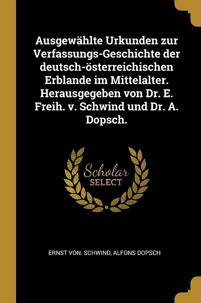 Ausgew�hlte Urkunden zur Verfassungs-Geschichte der deutsch-�sterreichischen Erblande im Mittelalter. Herausgegeben von Dr. E. Freih. v. Schwind und Dr. A. Dopsch.