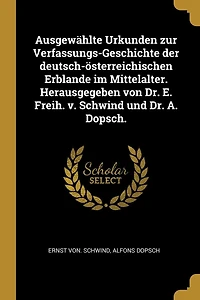 AusgewÃ¯Â¿Â½hlte Urkunden zur Verfassungs-Geschichte der deutsch-Ã¯Â¿Â½sterreichischen Erblande im Mittelalter. Herausgegeben von Dr. E. Freih. v. Schwind und Dr. A. Dopsch.