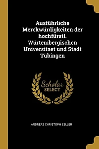 Ausführliche Merckwürdigkeiten der hochfürstl. Würtembergischen Universitaet und Stadt Tübingen