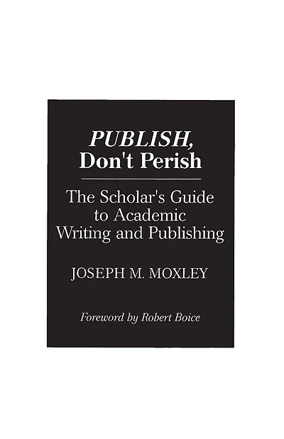 Publish, Don't Perish: The Scholar's Guide to Academic Writing and Publishing