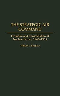 The Strategic Air Command: Evolution and Consolidation of Nuclear Forces, 1945-1955