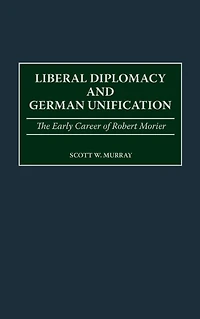 Liberal Diplomacy and German Unification: The Early Career of Robert Morier