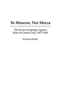 To Moscow, Not Mecca: The Soviet Campaign Against Islam in Central Asia, 1917-1941