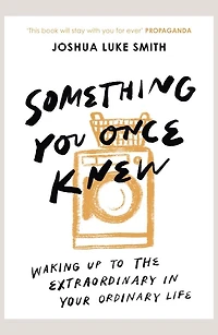 Something You Once Knew: Waking up to the extraordinary your ordinary life