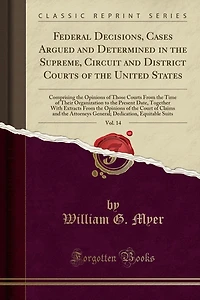 Federal Decisions, Cases Argued and Determined in the Supreme, Circuit and District Courts of the United States, Vol. 14: Comprising the Opinions of Those Courts From the Time of Their Organization to the Present Date, Together With Extracts From the Opin