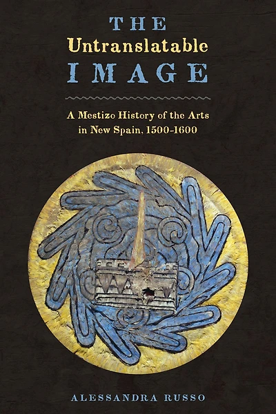 The Untranslatable Image: A Mestizo History of the Arts in New Spain, 1500-1600