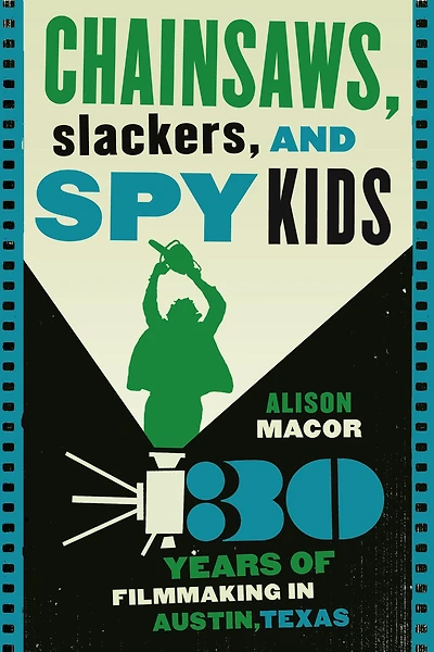 Chainsaws, Slackers, and Spy Kids: Thirty Years of Filmmaking Austin, Texas