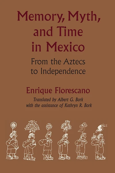 Memory, Myth, and Time in Mexico: From the Aztecs to Independence