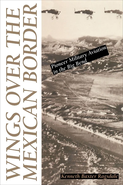 Wings over the Mexican Border: Pioneer Military Aviation Big Bend