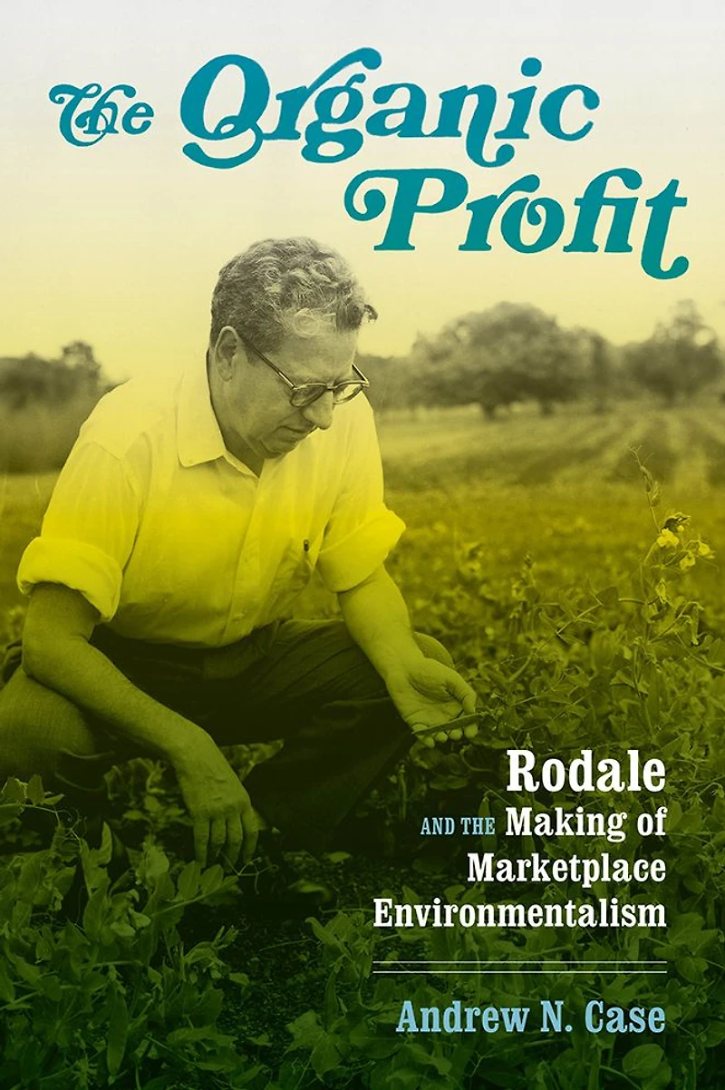 the Organic Profit: Rodale and Making of Marketplace Environmentalism