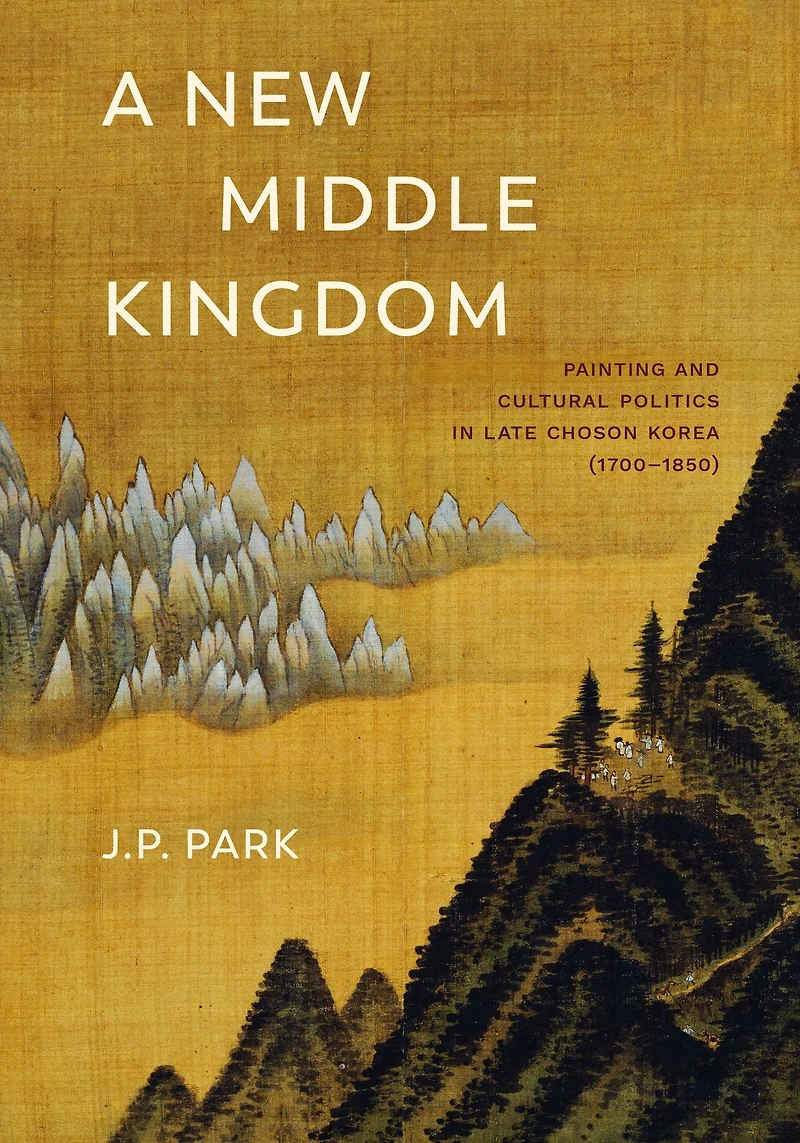 A New Middle Kingdom: Painting and Cultural Politics Late Choson Korea (1700-1850)