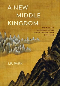 A New Middle Kingdom: Painting and Cultural Politics Late Choson Korea (1700-1850)