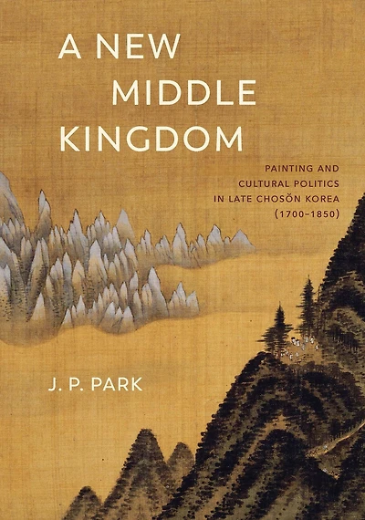 A New Middle Kingdom: Painting and Cultural Politics Late Choson Korea (1700-1850)