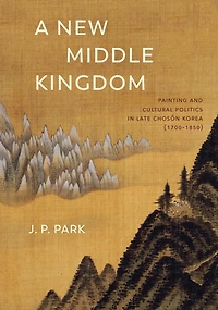 A New Middle Kingdom: Painting and Cultural Politics Late Choson Korea (1700-1850)