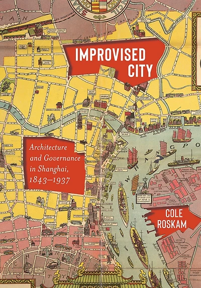 Improvised City: Architecture and Governance Shanghai, 1843-1937