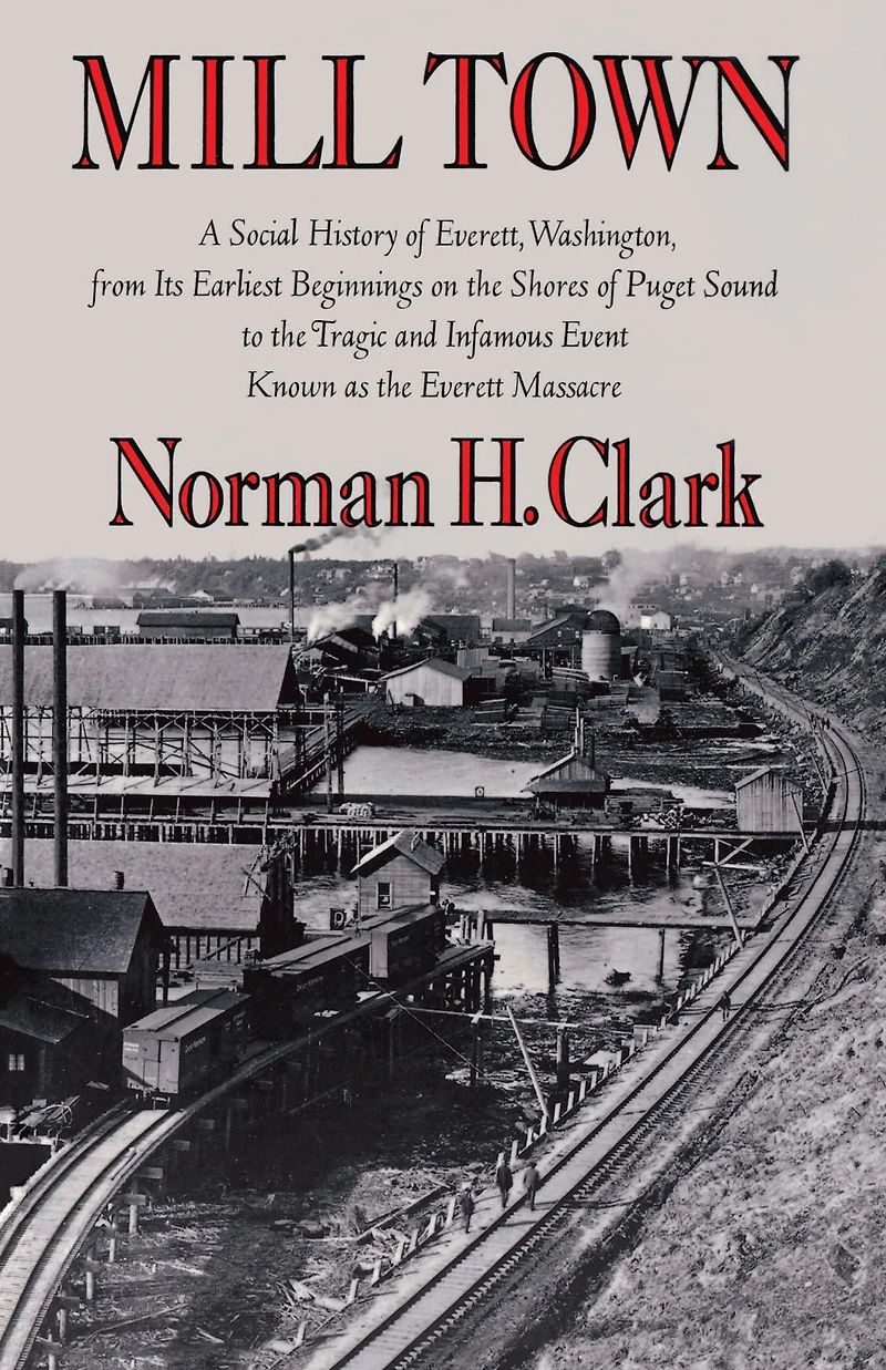 Mill Town: A Social History of Everett, Washington, from Its Earliest Beginnings on the Shores Puget Sound to Tragic and Infamous Event Known as Everett Massacre