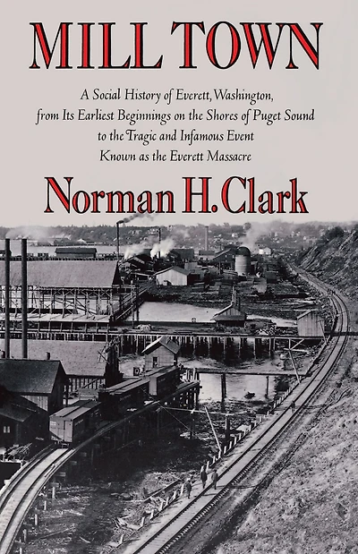 Mill Town: A Social History of Everett, Washington, from Its Earliest Beginnings on the Shores Puget Sound to Tragic and Infamous Event Known as Everett Massacre