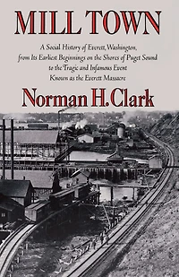 Mill Town: A Social History of Everett, Washington, from Its Earliest Beginnings on the Shores Puget Sound to Tragic and Infamous Event Known as Everett Massacre