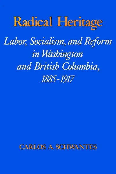 Radical Heritage: Labor, Socialism, and Reform in Washington and British Columbia, 1885-1917