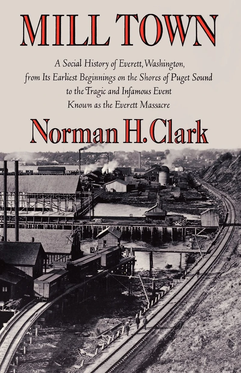 Mill Town: A Social History of Everett, Washington, from Its Earliest Beginnings on the Shores Puget Sound to Tragic and Infamous Event Known as Everett Massacre