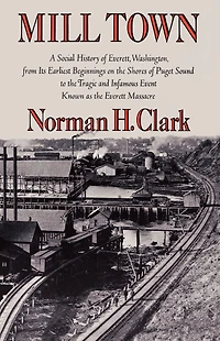 Mill Town: A Social History of Everett, Washington, from Its Earliest Beginnings on the Shores Puget Sound to Tragic and Infamous Event Known as Everett Massacre