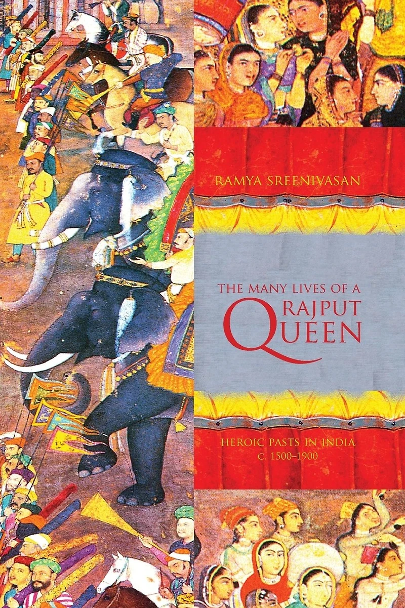 The Many Lives of a Rajput Queen: Heroic Pasts India, c. 1500-1900