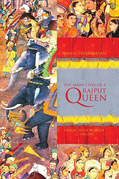 The Many Lives of a Rajput Queen: Heroic Pasts India, c. 1500-1900