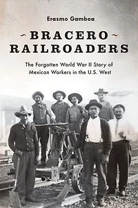 Bracero Railroaders: the Forgotten World War II Story of Mexican Workers U.S. West