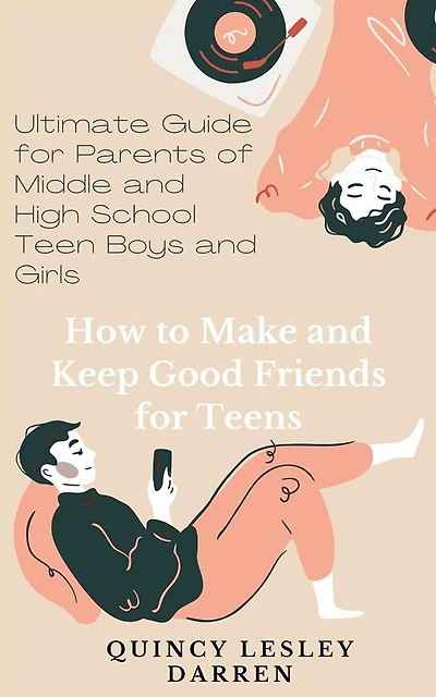 How to Make and Keep Good Friends for Teens: Ultimate Guide for Parents of Middle and High School Teen Boys and Girls