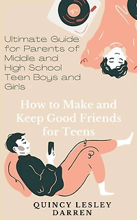 How to Make and Keep Good Friends for Teens: Ultimate Guide for Parents of Middle and High School Teen Boys and Girls